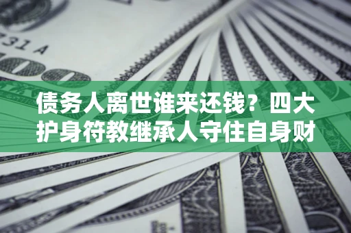 济南债务人离世谁来还钱？四大护身符教继承人守住自身财产