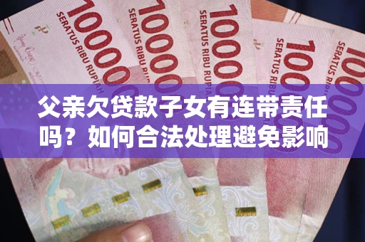 济南父亲欠贷款子女有连带责任吗？如何合法处理避免影响？