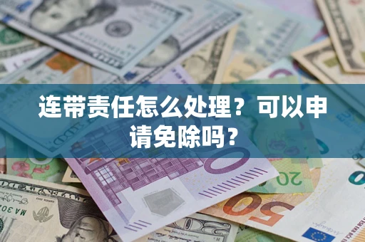 济南连带责任怎么处理？可以申请免除吗？