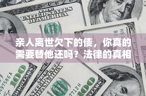 济南亲人离世欠下的债，你真的需要替他还吗？法律的真相或许与你想的不一样