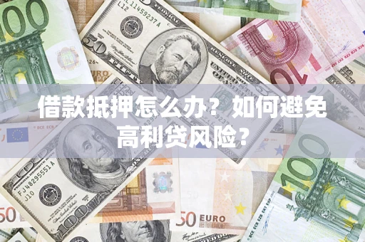 济南借款抵押怎么办？如何避免高利贷风险？