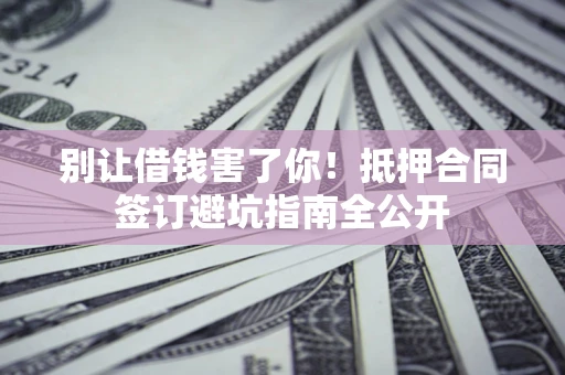 济南别让借钱害了你！抵押合同签订避坑指南全公开