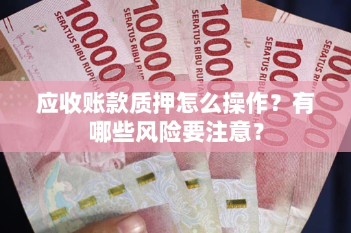 济南应收账款质押怎么操作？有哪些风险要注意？