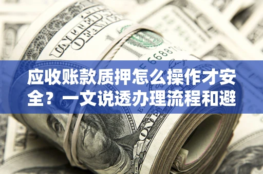 济南应收账款质押怎么操作才安全？一文说透办理流程和避险绝招